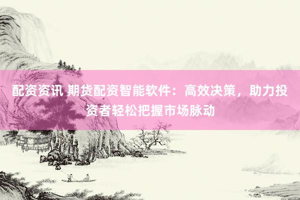 配资资讯 期货配资智能软件：高效决策，助力投资者轻松把握市场脉动