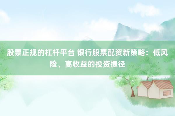 股票正规的杠杆平台 银行股票配资新策略：低风险、高收益的投资捷径