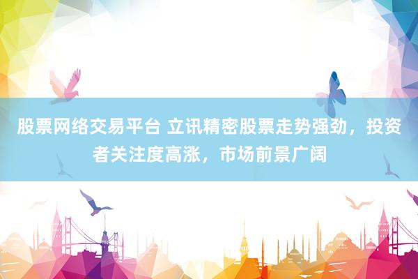 股票网络交易平台 立讯精密股票走势强劲，投资者关注度高涨，市场前景广阔