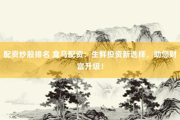 配资炒股排名 盒马配资：生鲜投资新选择，助您财富升级！