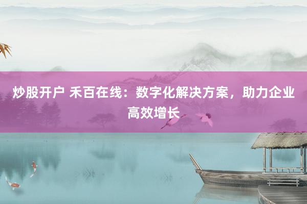 炒股开户 禾百在线：数字化解决方案，助力企业高效增长