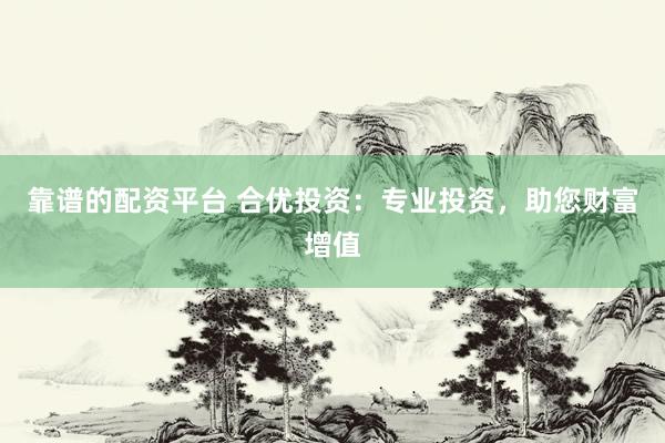 靠谱的配资平台 合优投资：专业投资，助您财富增值
