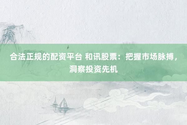 合法正规的配资平台 和讯股票：把握市场脉搏，洞察投资先机