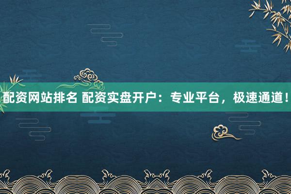 配资网站排名 配资实盘开户：专业平台，极速通道！