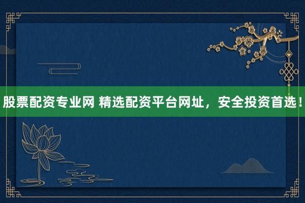 股票配资专业网 精选配资平台网址，安全投资首选！