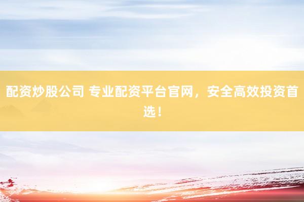 配资炒股公司 专业配资平台官网，安全高效投资首选！