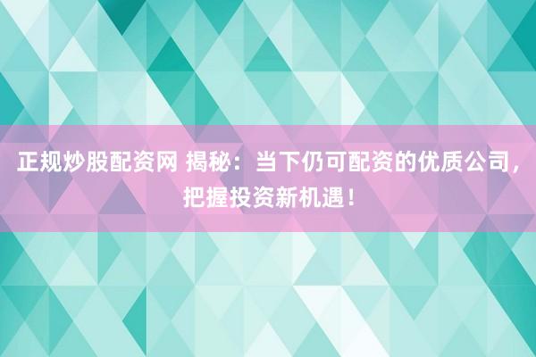 正规炒股配资网 揭秘：当下仍可配资的优质公司，把握投资新机遇！