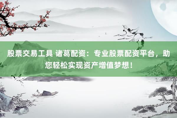 股票交易工具 诸葛配资：专业股票配资平台，助您轻松实现资产增值梦想！