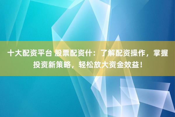 十大配资平台 股票配资什：了解配资操作，掌握投资新策略，轻松放大资金效益！