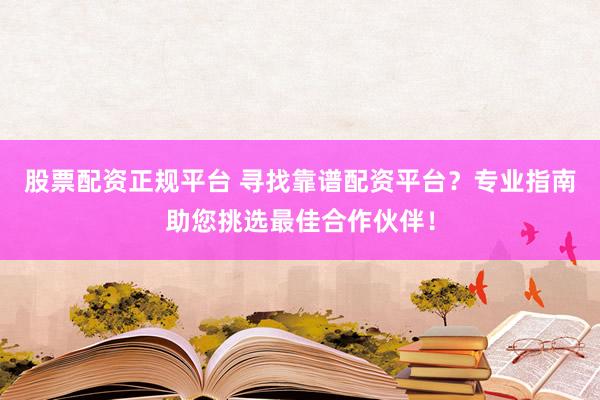 股票配资正规平台 寻找靠谱配资平台？专业指南助您挑选最佳合作伙伴！