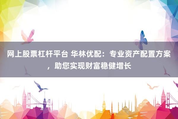 网上股票杠杆平台 华林优配：专业资产配置方案，助您实现财富稳健增长