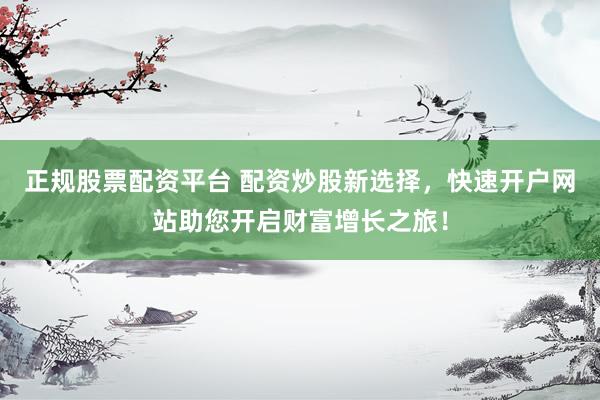 正规股票配资平台 配资炒股新选择，快速开户网站助您开启财富增长之旅！