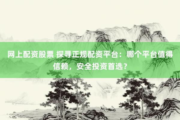 网上配资股票 探寻正规配资平台：哪个平台值得信赖，安全投资首选？