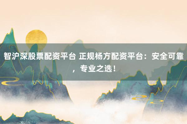 智沪深股票配资平台 正规杨方配资平台：安全可靠，专业之选！