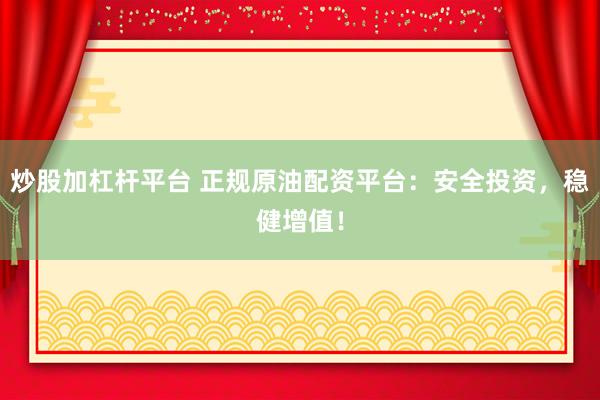 炒股加杠杆平台 正规原油配资平台：安全投资，稳健增值！
