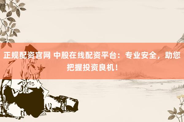 正规配资官网 中股在线配资平台：专业安全，助您把握投资良机！