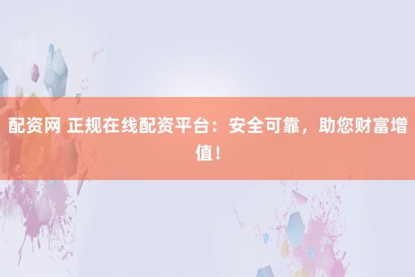 配资网 正规在线配资平台：安全可靠，助您财富增值！