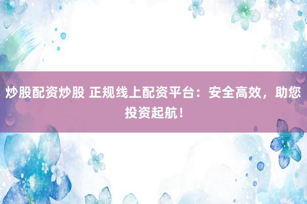 炒股配资炒股 正规线上配资平台：安全高效，助您投资起航！