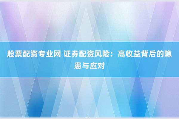 股票配资专业网 证券配资风险：高收益背后的隐患与应对