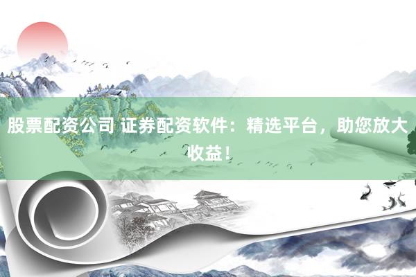 股票配资公司 证券配资软件：精选平台，助您放大收益！