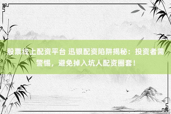 股票线上配资平台 迅银配资陷阱揭秘：投资者需警惕，避免掉入坑人配资圈套！