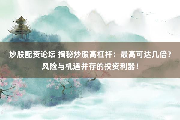 炒股配资论坛 揭秘炒股高杠杆：最高可达几倍？风险与机遇并存的投资利器！