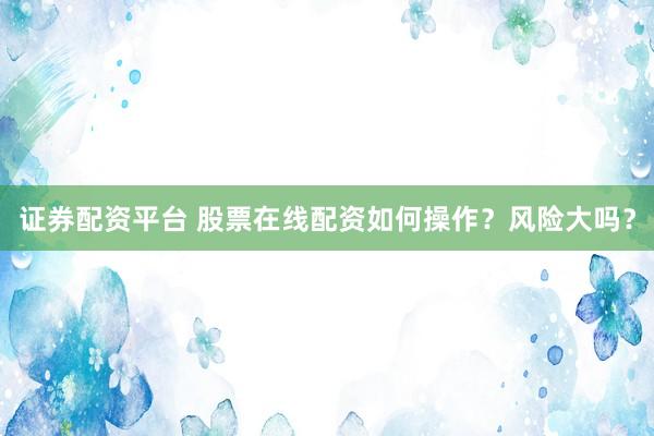 证券配资平台 股票在线配资如何操作？风险大吗？