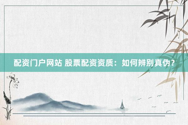 配资门户网站 股票配资资质：如何辨别真伪？