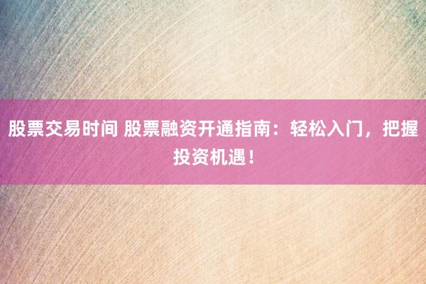 股票交易时间 股票融资开通指南：轻松入门，把握投资机遇！