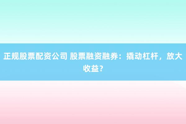 正规股票配资公司 股票融资融券：撬动杠杆，放大收益？