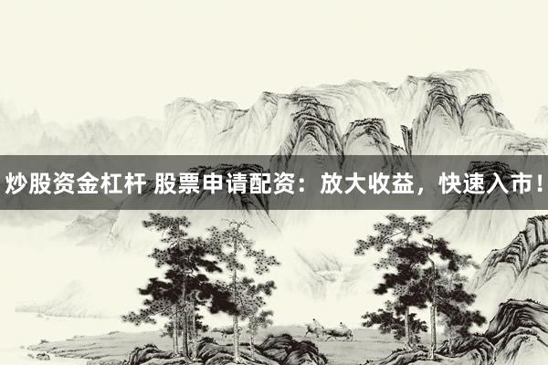 炒股资金杠杆 股票申请配资：放大收益，快速入市！