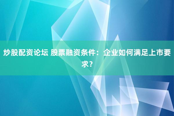 炒股配资论坛 股票融资条件：企业如何满足上市要求？