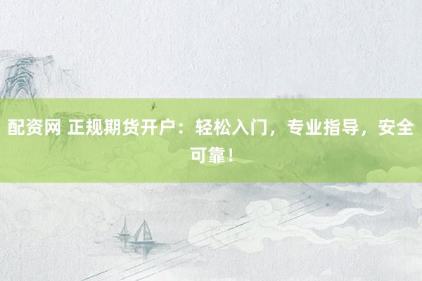 配资网 正规期货开户：轻松入门，专业指导，安全可靠！