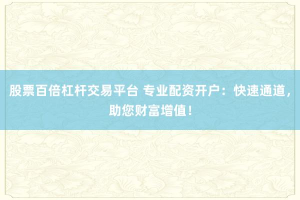 股票百倍杠杆交易平台 专业配资开户：快速通道，助您财富增值！