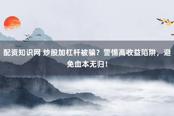 配资知识网 炒股加杠杆被骗？警惕高收益陷阱，避免血本无归！
