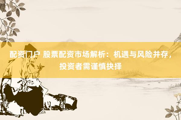 配资门户 股票配资市场解析：机遇与风险并存，投资者需谨慎抉择