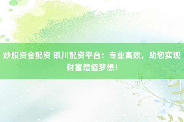 炒股资金配资 银川配资平台：专业高效，助您实现财富增值梦想！