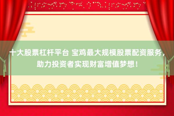 十大股票杠杆平台 宝鸡最大规模股票配资服务，助力投资者实现财富增值梦想！