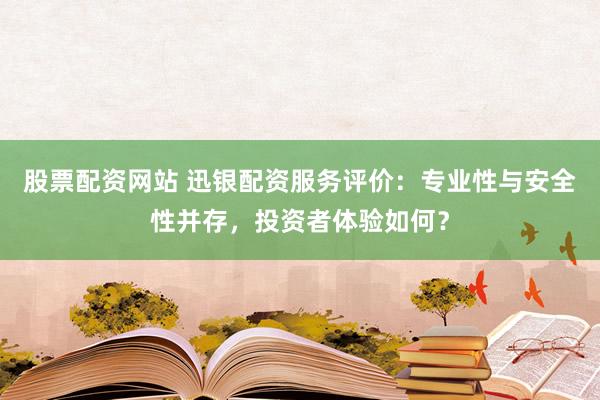 股票配资网站 迅银配资服务评价：专业性与安全性并存，投资者体验如何？