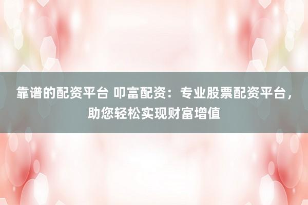 靠谱的配资平台 叩富配资：专业股票配资平台，助您轻松实现财富增值