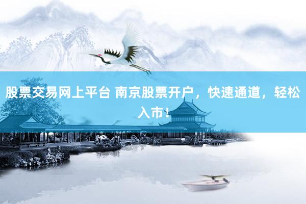 股票交易网上平台 南京股票开户，快速通道，轻松入市！