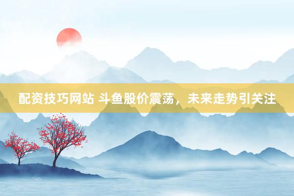 配资技巧网站 斗鱼股价震荡，未来走势引关注