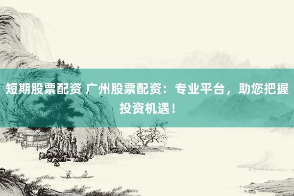 短期股票配资 广州股票配资：专业平台，助您把握投资机遇！