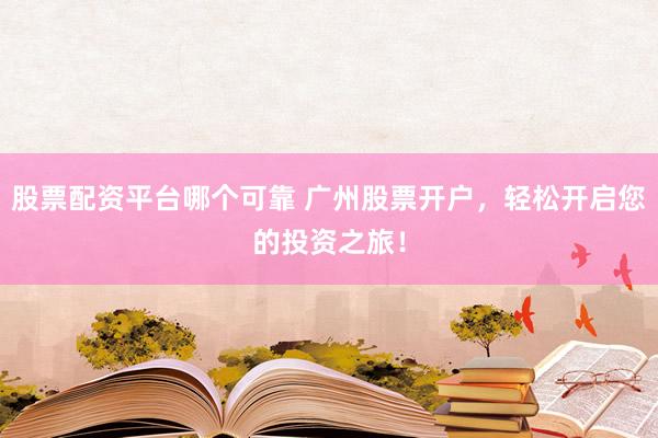 股票配资平台哪个可靠 广州股票开户，轻松开启您的投资之旅！