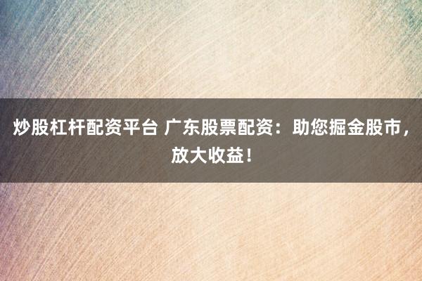 炒股杠杆配资平台 广东股票配资：助您掘金股市，放大收益！