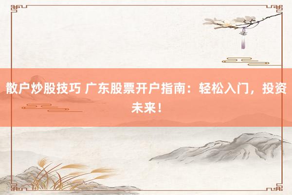 散户炒股技巧 广东股票开户指南：轻松入门，投资未来！