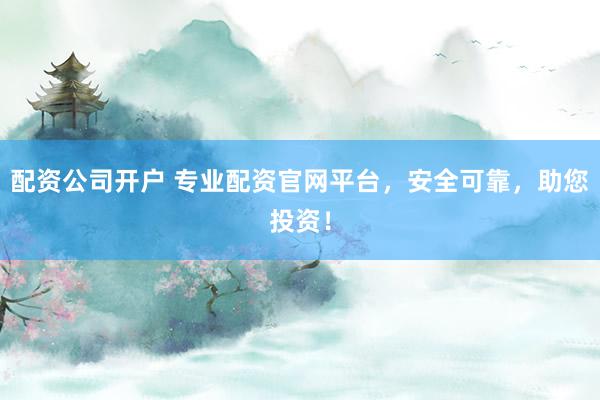 配资公司开户 专业配资官网平台，安全可靠，助您投资！