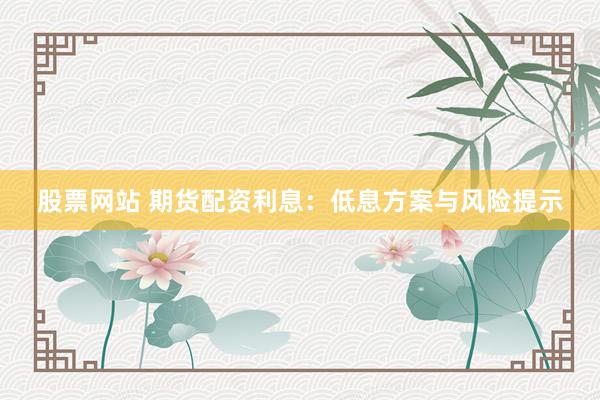 股票网站 期货配资利息：低息方案与风险提示