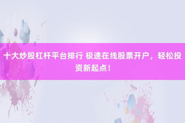 十大炒股杠杆平台排行 极速在线股票开户，轻松投资新起点！