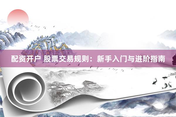 配资开户 股票交易规则：新手入门与进阶指南